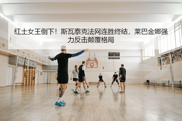 红土女王倒下！斯瓦泰克法网连胜终结，莱巴金娜强力反击颠覆格局